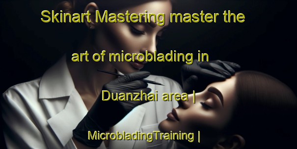 Skinart Mastering master the art of microblading in Duanzhai area | MicrobladingTraining | MicrobladingClasses | SkinartTraining-China